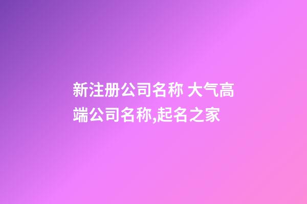 新注册公司名称 大气高端公司名称,起名之家-第1张-公司起名-玄机派